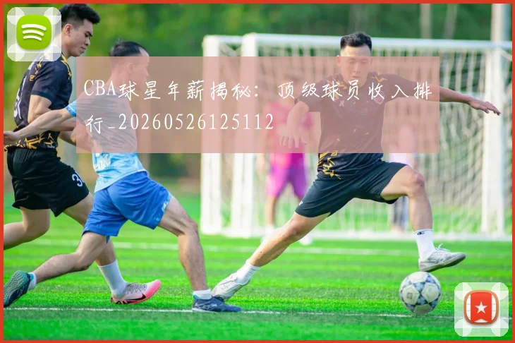 CBA球星年薪揭秘:顶级球员收入排行_20260526125112