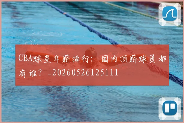 CBA球星年薪排行:国内顶薪球员都有谁?_20260526125111