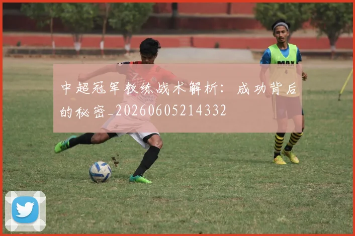中超冠军教练战术解析:成功背后的秘密_20260605214332