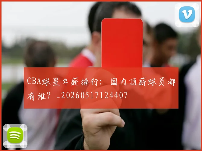 CBA球星年薪排行:国内顶薪球员都有谁?_20260517124407