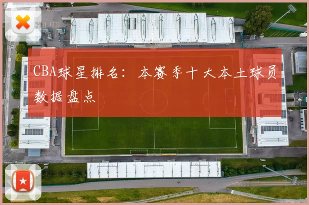 CBA球星排名：本赛季十大本土球员数据盘点
