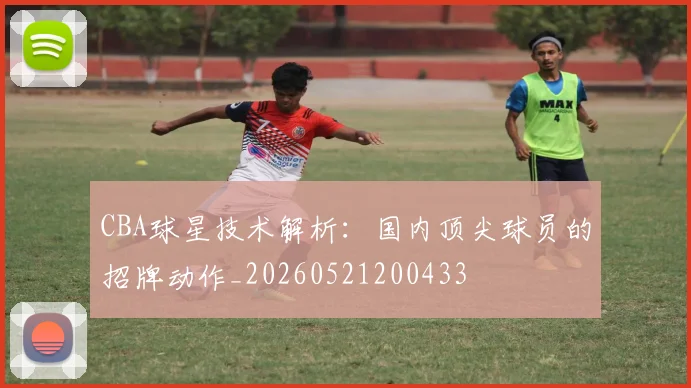 CBA球星技术解析：国内顶尖球员的招牌动作_20260521200433