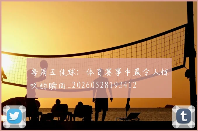每周五佳球：体育赛事中最令人惊叹的瞬间_20260528193412