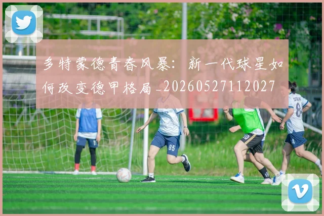 多特蒙德青春风暴:新一代球星如何改变德甲格局_20260527112027