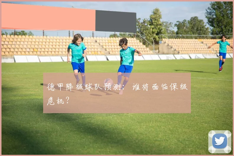 德甲降级球队预测:谁将面临保级危机?