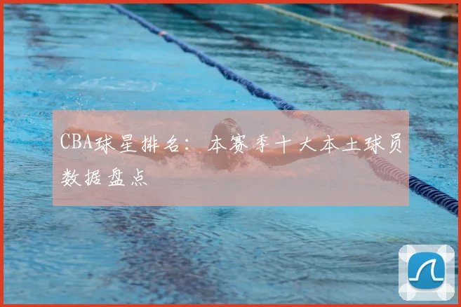 CBA球星排名:本赛季十大本土球员数据盘点