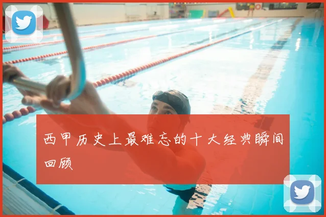 西甲历史上最难忘的十大经典瞬间回顾