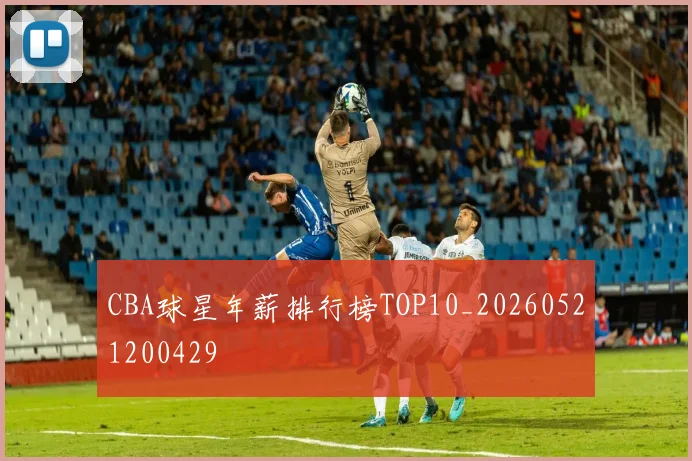 CBA球星年薪排行榜TOP10_20260521200429