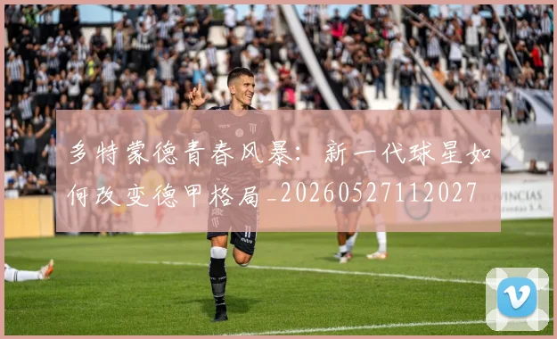 多特蒙德青春风暴：新一代球星如何改变德甲格局_20260527112027